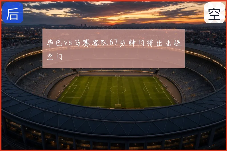毕巴vs马赛客队67分钟门将出击送空门