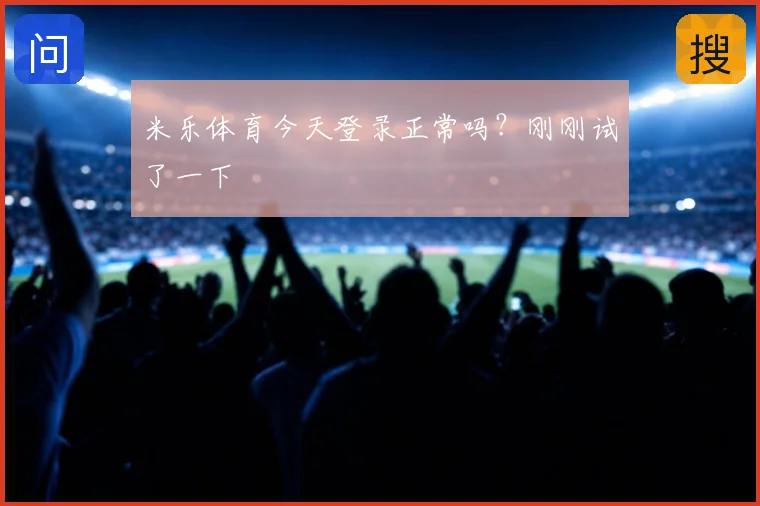 米乐体育今天登录正常吗？刚刚试了一下