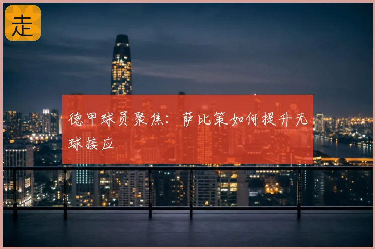 德甲球员聚焦：萨比策如何提升无球接应