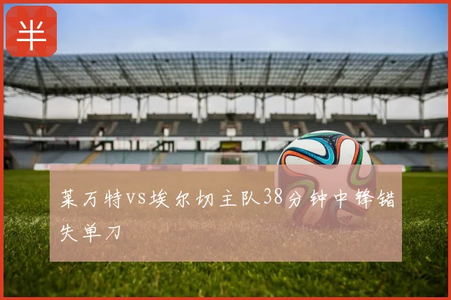 莱万特vs埃尔切主队38分钟中锋错失单刀
